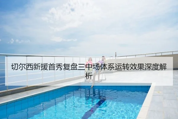 切尔西新援首秀复盘三中场体系运转效果深度解析