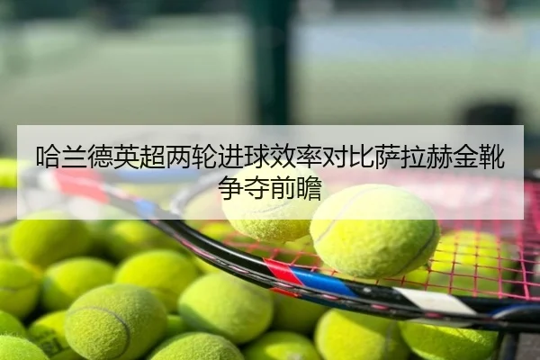 哈兰德英超两轮进球效率对比萨拉赫金靴争夺前瞻