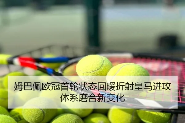 姆巴佩欧冠首轮状态回暖折射皇马进攻体系磨合新变化