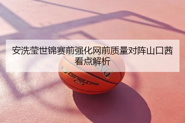安洗莹世锦赛前强化网前质量对阵山口茜看点解析