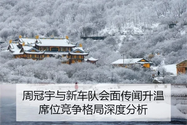 周冠宇与新车队会面传闻升温 席位竞争格局深度分析