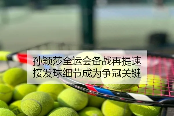 孙颖莎全运会备战再提速 接发球细节成为争冠关键
